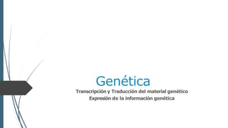 Genética
Transcripción y Traducción del material genético
Expresión de la información genética
 