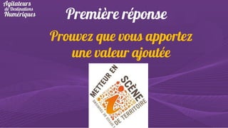 Première réponse
Prouvez que vous apportez
une valeur ajoutée

 