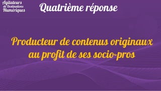 Quatrième réponse

Producteur de contenus originaux
au profit de ses socio-pros

 