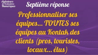 Septième réponse

Professionnaliser ses
équipes… TOUTES ses
équipes au Kontak des
clients (pros, touristes,
locaux… élus)

 