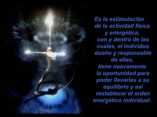 Es la estimulación
de la actividad física
y energética,
con y dentro de las
cuales, el individuo
dueño y responsable
de ellas,
tiene nuevamente
la oportunidad para
poder llevarlas a su
equilibrio y así
restablecer el orden
energético individual.
 