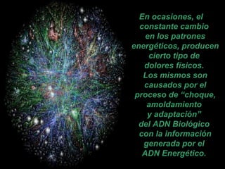 En ocasiones, el
constante cambio
en los patrones
energéticos, producen
cierto tipo de
dolores físicos.
Los mismos son
causados por el
proceso de “choque,
amoldamiento
y adaptación”
del ADN Biológico
con la información
generada por el
ADN Energético.
 