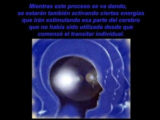 Mientras este proceso se va dando,
se estarán también activando ciertas energías
que irán estimulando esa parte del cerebro
que no había sido utilizada desde que
comenzó el transitar individual.
 