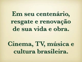 Em seu centenário,
resgate e renovação
 de sua vida e obra.

Cinema, TV, música e
 cultura brasileira.
 