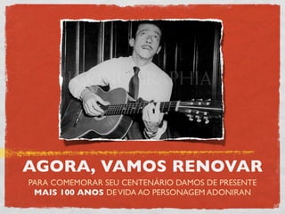 AGORA, VAMOS RENOVAR
PARA COMEMORAR SEU CENTENÁRIO DAMOS DE PRESENTE
 MAIS 100 ANOS DE VIDA AO PERSONAGEM ADONIRAN
 