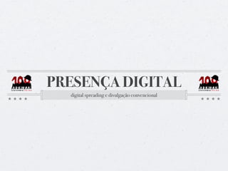 PRESENÇA DIGITAL
  digital spreading e divulgação convencional
 