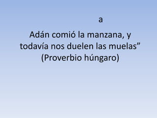 a
  Adán comió la manzana, y
todavía nos duelen las muelas”
     (Proverbio húngaro)
 