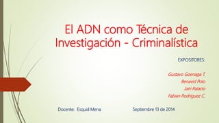 El ADN como Técnica de
Investigación - Criminalística
EXPOSITORES:
Gustavo Goenaga T.
Benavid Polo
Jairi Palacio
Fabian Rodriguez C.
Docente: Esquid Mena Septiembre 13 de 2014
 