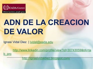 ADN de la creacion de valor Ignasi Vidal Diez  | ividal@eada.edu http://www.linkedin.com/profile/view?id=30743059&trk=tab_pro http://ignasividaldiez.blogspot.com/ 