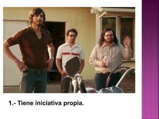 1.- Tiene iniciativa propia.
 