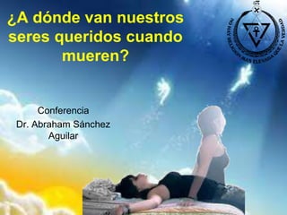 ¿A dónde van nuestros
seres queridos cuando
       mueren?


      Conferencia
 Dr. Abraham Sánchez
        Aguilar
 