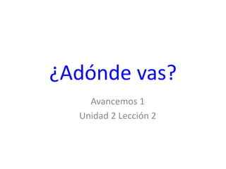 ¿Adónde vas?
    Avancemos 1
  Unidad 2 Lección 2
 