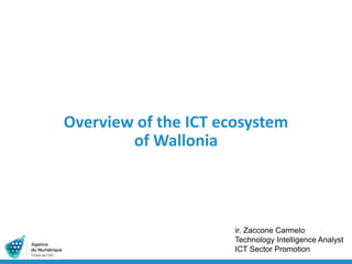 Overview of the ICT ecosystem
of Wallonia
ir. Zaccone Carmelo
Technology Intelligence Analyst
ICT Sector Promotion
 