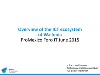 Overview of the ICT ecosystem
of Wallonia
AWEX, Procolombia and App.co
June 2015
ir. Zaccone Carmelo
Technology Intelligence Analyst
ICT Sector Promotion
 