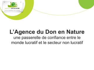 L’Agence du Don en Nature
 une passerelle de confiance entre le
monde lucratif et le secteur non lucratif
 