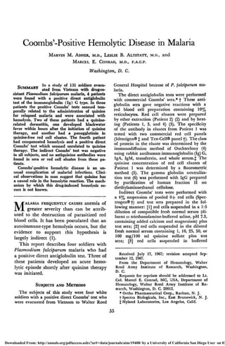 Coombs'-Positive Hemolytic Disease in Malaria
MARVIN M. ADNER, M.D., LESLIE B. ALTSTATT, M.D., and
MARCEL E. CONRAD, M.D., F.A.C.P.
Washington, D. C.
Qrr^vrADv I n a stu(
ly of 131 soldiers evacu-
3UMMARY a t e d f r o m Vietnam with drug-re-
sistant Plasmodium falciparum malaria, 4 patients
were found with a positive direct antiglobulin
test of the immunoglobulin (Ig) G type. In three
patients the positive Coombs' tests seemed tem-
porally related to the administration of quinine
for relapsed malaria and were associated with
hemolysis. Two of these patients had a quinine-
related dermatitis, one developed blackwater
fever within hours after the initiation of quinine
therapy, and another had a panagglutinin in
quinine-free red cell eluates. The fourth patient
had compensated hemolysis and a positive direct
Coombs' test which seemed unrelated to quinine
therapy. The indirect Coombs' test was negative
in all subjects, and no antiquinine antibodies were
found in sera or red cell eluates from these pa-
tients.
Coombs'-positive hemolytic disease is an un-
usual complication of malarial infections. Clini-
cal observations in man suggest that quinine has
a causal role in the hemolytic reaction. The mech-
anism by which this drug-induced hemolysis oc-
curs is not known.
MALARIA FREQUENTLY CAUSES anemia of
greater severity than can be attrib-
uted to the destruction of parasitized red
blood cells. It has been postulated that an
autoimmune-type hemolysis occurs, but the
evidence to support this hypothesis is
largely indirect (1).
This report describes four soldiers with
Plasmodium falciparum malaria who had
a positive direct antiglobulin test. Three of
these patients developed an acute hemo-
lytic episode shortly after quinine therapy
was initiated.
SUBJECTS AND METHODS
The subjects of this study were four white
soldiers with a positive direct Coombs' test who
were evacuated from Vietnam to Walter Reed
General Hospital because of P. falciparum ma-
laria.
The direct antiglobulin tests were performed
with commercial Coombs' sera.* f These anti-
globulin sera gave negative reactions with a
red blood cell preparation containing 10%
reticulocytes. Red cell eluates were prepared
by ether extraction (Patient 2) (2) and by heat-
ing (Patients 1, 3, and 4) (3). The specificity
of the antibody in eluates from Patient 1 was
tested with two commercial red cell panels
(Identigen® J and Ten-Cell® panel f). The class
of protein in the eluate was determined by the
immunodiffusion method of Ouchterlony (4)
using rabbit antihuman immunoglobulin (Ig) G,
IgA, IgM, transferrin, and whole serum.J The
quinine concentration of red cell eluates of
Patient 1 was determined by a fluorometric
method (5). The gamma globulin neutraliza-
tion test (6) was performed with IgG prepared
by purification of human fraction II on
diethylaminoethanol cellulose.
Indirect Coombs' tests were performed with
a 4% suspension of pooled 0+ red cells (Spec-
trogen®f) and test sera prepared in the fol-
lowing manner: [1] red cells suspended in a 1:5
dilution of compatible fresh normal serum (di-
luent = triethanolamine-buffered saline, pH 7.3,
containing added calcium and magnesium) plus
test sera; [2] red cells suspended in the diluted
fresh normal serum containing 1, 10, 25, 50, or
100 mg/100 ml quinine sulfate plus test
sera; [3] red cells suspended in buffered
Received July 17, 1967; revision accepted Sep-
tember 12, 1967.
From the Department of Hematology, Walter
Reed Army Institute of Research, Washington,
D. C.
Requests for reprints should be addressed to Lt.
Col. Marcel E. Conrad, MC, USA, Department of
Hematology, Walter Reed Army Institute of Re-
search, Washington, D. C. 20012.
* Ortho Pharmaceutical Corp., Raritan, N. J.
f Spectra Biologicals, Inc., East Brunswick, N. J.
j Hyland Laboratories, Los Angeles, Calif.
33
Downloaded From: http://annals.org/pdfaccess.ashx?url=/data/journals/aim/19408/ by a University of California San Diego User on 03
 