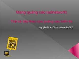 Mạng quảng cáo (adnetwork)
Thế hệ tiếp theo của quảng cáo hiển thị
Nguyễn Minh Quý – NovaAds CEO
 
