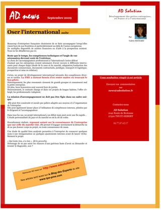 AD Solution
  AD news                                     Septembre 2009
                                                                                                 Développement des petites entreprises,
                                                                                                     en France et à l’international




Oser l’international suite
                                                                                                                      Par
                                                                                                                      Valérie RICHARD
Beaucoup d’entreprises françaises choisissent de se faire accompagner lorsqu’elles
visent hors de nos frontières et particulièrement au-delà de l’union européenne.
De multiples dispositifs de soutien financiers ou d’aide à la prospection existent.
Nous ne les détaillerons pas ici.

Reste que le temps, les compétences techniques et l’angle de vue
nécessaires devront venir de l’extérieur.
Le choix de l’accompagnateur professionnel à l’international s’avère délicat
d’autant que les entreprises croient nécessaire d’avoir recours à différents interve-
nants pour chaque étape (étude de la zone et du marché, adaptation/traduction des
documents commerciaux, documents contractuels, juridique, transport et logistique,
prospection et mise en relation).

Certes, un projet de développement international nécessite des compétences diver-
ses et variées. La PME a surtout besoin d’en rester maître en trouvant le                 Vous souhaitez réagir à cet article
bon pilote.
Historiquement, les plus renommés viennent de grands groupes et connaissent mal
la petite entreprise.                                                                          Envoyez vos commentaires
De plus, leurs honoraires sont souvent hors de portée.                                                    sur
Heureusement, le contexte change et dans ces projets de longue haleine, l’offre s’é-            news@adsolution.fr
largit, les professionnels s’adaptent.

La mission d’accompagnement ne doit pas être figée dans un cadre uni-
que :
 Elle peut être construite et menée par paliers adaptés aux moyens et à l’organisation
de l’entreprise.                                                                                    Contactez-nous
Elle peut également laisser place à l’utilisation de compétences internes, pilotées par
le dirigeant et l’accompagnateur.                                                                    AD Solution
                                                                                                 1042 Route de Brotonne
Dans tous les cas, un projet international a un début mais peut avoir une fin rapide…
                                                                                                 27520 THUIT-HEBERT
L’étude personnalisée du pays et du marché en est la clé de voûte.

Honnêtement réalisée, reposant autant sur la connaissance de l’entreprise                            06.77.87.62.17
que sur celle du marché visé, elle permet d’engager sereinement la démarche ou
de ne pas donner corps au projet, en toute connaissance de cause.
Une étude de qualité bien analysée permettra à l’entreprise de consacrer quelques
mois à une réorganisation ou quelques ajustements internes avant de lancer vérita-
blement le projet.

« Qui tente rien, n’a rien » dit le proverbe.
Dommage de ne pas saisir les chances d’une guérison faute d’avoir su demander et
écouter le diagnostic, non ?




                                                               ion.fr
                                                      .adsolut
                                                 /www
                                    sur   http:/                 s du s
                                                                        ite
                          AD   news                        xpert
                                                            E
                Retro
                     uvez                       g des
                                                  e Blo
                                    uss   i sur l  com
                             sont a          -pme.
                  sa rticles       ww   w.tpe
              No
 