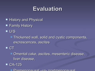Evaluation History and Physical Family History U/S Thickened wall, solid and cystic components, excrescences, ascites CT Omental cake, ascites, mesenteric disease, liver disease,  CA-125 Premenopausal –vs- postmenopausal 