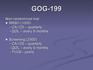 GOG-199 Non-randomized trial RRSO (1000) - CA-125 – quarterly - QOL – every 6 months Screening (2400) - CA-125 – quarterly - QOL – every 6 months - TVUS - yearly 