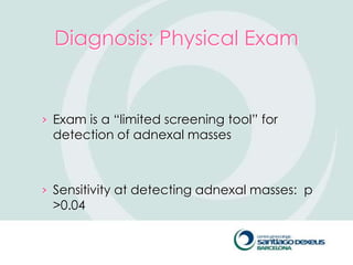 Diagnosis: Physical Exam


› Exam is a ―limited screening tool‖ for
 detection of adnexal masses



› Sensitivity at detecting adnexal masses: p
 >0.04
 