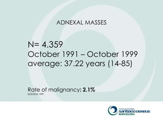 ADNEXAL MASSES


N= 4.359
October 1991 – October 1999
average: 37.22 years (14-85)


Rate of malignancy: 2.1%
IUDEXEUS-1999
 