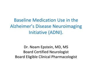 Baseline Medication Use in the Alzheimer’s Disease Neuroimaging Initiative (ADNI). Dr. Noam Epstein, MD, MS Board Certified Neurologist Board Eligible Clinical Pharmacologist 