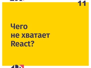 11
Чего  
не хватает 
React?
 