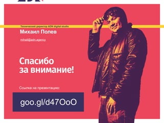 Технический директор ADN digital studio
Михаил Полев
mihail@adn.agency
Спасибо
за внимание!
goo.gl/d47OoO
Ссылка на презентацию:
 