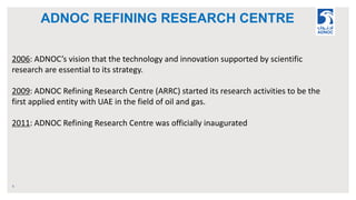 ADNOC REFINING RESEARCH CENTRE
6
2006: ADNOC’s vision that the technology and innovation supported by scientific
research ...