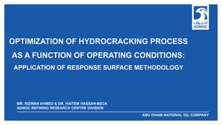 ABU DHABI NATIONAL OIL COMPANYABU DHABI NATIONAL OIL COMPANY
OPTIMIZATION OF HYDROCRACKING PROCESS
AS A FUNCTION OF OPERATING CONDITIONS:
APPLICATION OF RESPONSE SURFACE METHODOLOGY
MR. RIZWAN AHMED & DR. HAITEM HASSAN-BECK
ADNOC REFINING RESEARCH CENTRE DIVISION
 