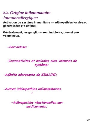 2-2-  Origine inflammatoire immunoallergique: -Sarcoidose; - Connec tivites et maladies auto-immunes de système; -Adénite nécrosante de KIKUCHI; -Autres adénopathies inflammatoires ; -Adénopathies réactionnelles aux médicaments. Activation du système immunitaire -> adénopathies locales ou généralisées (++ enfant). Généralement, les ganglions sont indolores, durs et peu volumineux.  