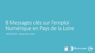 8 Messages clés sur l’emploi
Numérique en Pays de la Loire
ADN’OUEST– Septembre 2016
 
