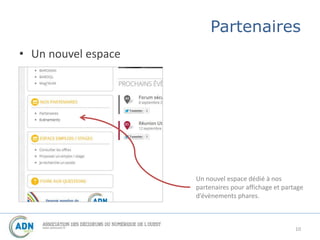 Partenaires 
• Un nouvel espace 
Un nouvel espace dédié à nos 
partenaires pour affichage et partage 
d’évènements phares. 
10 
 