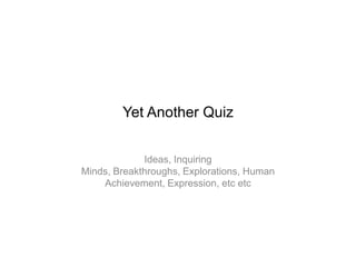 Yet Another Quiz


             Ideas, Inquiring
Minds, Breakthroughs, Explorations, Human
    Achievement, Expression, etc etc
 