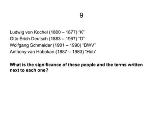 9

Ludwig von Kochel (1800 – 1877) “K”
Otto Erich Deutsch (1883 – 1967) “D”
Wolfgang Schmeider (1901 – 1990) “BWV”
Anthony...