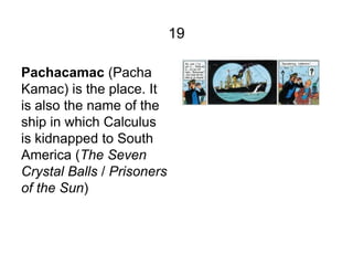 19

Pachacamac (Pacha
Kamac) is the place. It
is also the name of the
ship in which Calculus
is kidnapped to South
America...