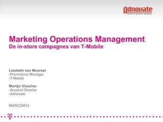 Marketing Operations Management
De in-store campagnes van T-Mobile



Liesbeth van Moorsel
-Promotions Manager
-T-Mobile

Martijn Visscher
-Account Director
-Adnovate


MARCOM12

     14 juni 2012
 