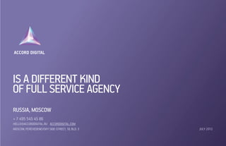 IS A DIFFERENT KIND
OF FULL SERVICE AGENCY
RUSSIA, MOSCOW
+ 7 495 545 45 86
HELLO@accorddigital.ru Accorddigital.COM
Moscow, Perevedenevsky side-street, 18, bld. 3   JULY 2012
 