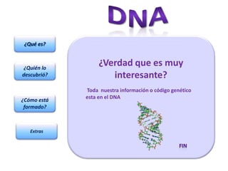 ¿Qué es?



 ¿Quién lo
                  ¿Verdad que es muy
descubrió?           interesante?
             Toda nuestra información o código genético
             esta en el DNA
¿Cómo está
 formado?



   Extras
 