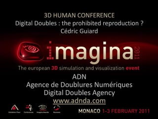 3D HUMAN CONFERENCE
Digital Doubles : the prohibited reproduction ?
                 Cédric Guiard




                   ADN
    Agence de Doublures Numériques
         Digital Doubles Agency
            www.adnda.com
 