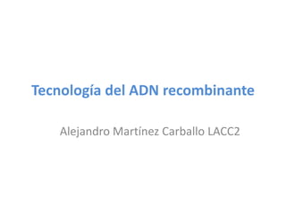 Tecnología del ADN recombinante

   Alejandro Martínez Carballo LACC2
 
