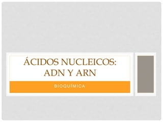 B I O Q U Í M I C A
ÁCIDOS NUCLEICOS:
ADN Y ARN
 