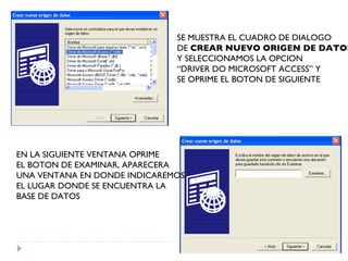 SE MUESTRA EL CUADRO DE DIALOGO DE  CREAR NUEVO ORIGEN DE DATOS Y SELECCIONAMOS LA OPCION  “ DRIVER DO MICROSOFT ACCESS” Y  SE OPRIME EL BOTON DE SIGUIENTE EN LA SIGUIENTE VENTANA OPRIME EL BOTON DE EXAMINAR, APARECERA  UNA VENTANA EN DONDE INDICAREMOS EL LUGAR DONDE SE ENCUENTRA LA  BASE DE DATOS 