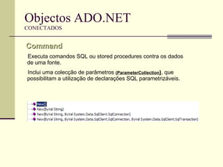 Objectos ADO.NET CONECTADOS Executa comandos SQL ou stored procedures contra os dados de uma fonte.  Inclui uma colecção de parâmetros  (ParameterCollection ) , que possibilitam a utilização de declarações SQL parametrizáveis. Command 