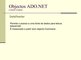 Objectos ADO.NET CONECTADOS Permite o acesso a uma fonte de dados para leitura sequencial.  É instanciado a partir dum objecto Command. DataReader  
