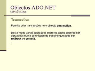 Objectos ADO.NET CONECTADOS Permite criar transacções num objecto  connection . Deste modo várias operações sobre os dados poderão ser agrupadas numa só unidade de trabalho que pode ser  rollback  ou  commit .  .  Transaction  