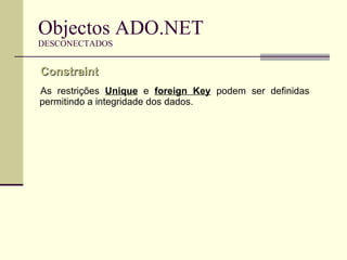 Objectos ADO.NET DESCONECTADOS As restrições  Unique  e  foreign Key  podem ser definidas permitindo a integridade dos dados. Constraint  