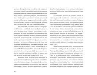 guem uma ideologia do esforço pessoal, não tendo uma consci-      drogados, rebeldes), mas, ao mesmo tempo, se definem como
ência muito crítica da sua condição social; são extremamente      adolescente-padrão e este aspecto é bem marcado na classe
consumistas ou desejam consumir, mesmo quando não têm con-        trabalhadora.
dições para isso e apresentam problemas, principalmente nas             As concepções presentes nas vertentes teóricas da
áreas e relações amorosas ou de outros vínculos, apresentando     psicologia, apesar de considerarem a adolescência como um
sinais de solidão. Apesar de algumas referências às condições     fenômeno biopsicossocial, ora enfatizam os aspectos biológicos,
socioeconômicas e de classe, os profissionais não enfatizam       ora os aspectos ambientais e sociais, não conseguindo superar
essas características ao falar sobre o mundo adolescente.         visões dicotomizantes ou fragmentadas. Dessa forma, os fatores
        Em contrapartida, ao trabalhar com a visão dos própri-    sociais são encarados de forma abstrata e genérica, e a influência
os adolescentes a condição de classe trabalhadora parece in-      do meio torna-se difusa e descaracterizada contextualmente,
terferir de alguma forma. A maneira como encaram a escola é       agindo apenas como um pano de fundo no processo de
sintomática: os jovens trabalhadores fazem associação entre       desenvolvimento já previsto no adolescente. Essa situação é
escola e trabalho como forma de adquirir autonomia, enquanto      identificada por Bock dentro de uma concepção liberal, na qual
os jovens de classe mais elevada a consideram como útil, mas      o homem é concebido a partir da idéia de natureza humana: um
ligada a aspectos sociais e até de lazer. Quando são questiona-   homem apriorístico que tem seu desenvolvimento previsto pela
dos sobre o seu projeto de futuro, os jovens de classe mais       sua própria condição de homem, livre e dotado de potencialidades
privilegiada apresentam menor preocupação, apesar de alguns       (Bock, 1997).
já terem esboçado um objetivo a atingir. Por outro lado, os jo-         Temos buscado uma saída teórica que supere a visão
vens trabalhadores encaram o futuro como um desafio que de-       naturalizante e patologizante da adolescência presente na
pende muito de seu esforço pessoal e de seu sucesso nos estu-     Psicologia. Uma saída que supere a visão de homem, baseada
dos. Em relação ao sentimento de solidão, ele aparece mais        na ideologia liberal, que vê o homem como autônomo, livre e
forte nos jovens de classe mais elevada (Alves, 1997).            capaz de se autodeterminar. Que, resumidamente, vê a
        No mesmo estudo, surge um aspecto interessante no         adolescência como uma fase natural do desenvolvimento,
que se refere à concepção (mais geral) sobre os outros adoles-    apontando nela características naturais como rebeldia,
centes e à própria auto-imagem. Grande parte dos jovens, inde-    desequilíbrios e instabilidades, lutos e crises de identidade,
pendentemente da condição socioeconômica, tem uma visão           instabilidade de afetos, busca de si mesmo, tendência grupal,
estereotipada e negativa dos outros adolescentes (vândalos,       necessidade de fantasiar, crises religiosas, flutuações de humor


20
 