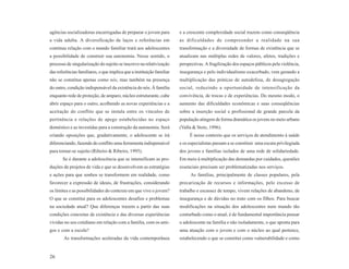 agências socializadoras encarregadas de preparar o jovem para          e a crescente complexidade social trazem como conseqüência
a vida adulta. A diversificação de laços e referências em              as dificuldades de compreender a realidade na sua
contínua relação com o mundo familiar trará aos adolescentes           transformação e a diversidade de formas de existência que se
a possibilidade de construir sua autonomia. Nesse sentido, o           atualizam nas múltiplas redes de valores, afetos, tradições e
processo de singularização do sujeito se inscreve na relativização     perspectivas. A fragilização dos espaços públicos pela violência,
das referências familiares, o que implica que a instituição familiar   insegurança e pelo individualismo exacerbado, vem gerando a
não se constitua apenas como nós, mas também na presença               multiplicação das práticas de autodefesa, de desagregação
do outro, condição indispensável da existência do nós. À família       social, reduzindo a oportunidade de intensificação da
enquanto rede de proteção, de amparo, núcleo estruturante, cabe        convivência, de trocas e de experiências. Do mesmo modo, o
abrir espaço para o outro, acolhendo as novas experiências e a         aumento das dificuldades econômicas e suas conseqüências
aceitação do conflito que se instala entre os vínculos de              sobre a inserção social e profissional de grande parcela da
pertinência e relações de apego estabelecidas no espaço                população atingem de forma dramática os jovens no meio urbano
doméstico e as investidas para a construção da autonomia. Será         (Valla & Stotz, 1996).
criando oposições que, gradativamente, o adolescente se irá                 É nesse contexto que os serviços de atendimento à saúde
diferenciando, fazendo do conflito uma ferramenta indispensável        e os especialistas passam a se constituir uma escuta privilegiada
para tornar-se sujeito (Ribeiro & Ribeiro, 1995).                      dos jovens e famílias isolados de uma rede de solidariedade.
       Se é durante a adolescência que se intensificam as pro-         Em meio à multiplicação das demandas por cuidados, questões
duções de projetos de vida e que se desenvolvem as estratégias         essenciais precisam ser problematizadas nos serviços.
e ações para que sonhos se transformem em realidade, como                   As famílias, principalmente de classes populares, pela
favorecer a expressão de ideais, de frustrações, considerando          precarização de recursos e informações, pelo excesso de
os limites e as possibilidades do contexto em que vive o jovem?        trabalho e escassez de tempo, vivem relações de abandono, de
O que se constitui para os adolescentes desafios e problemas           insegurança e de dúvidas no trato com os filhos. Para buscar
na sociedade atual? Que diferenças trazem a partir das suas            modificações na situação dos adolescentes num mundo tão
condições concretas de existência e das diversas experiências          conturbado como o atual, é de fundamental importância pensar
vividas no seu cotidiano em relação com a família, com os ami-         o adolescente na família e não isoladamente, o que aponta para
gos e com a escola?                                                    uma atuação com o jovem e com o núcleo ao qual pertence,
        As transformações aceleradas da vida contemporânea             estabelecendo o que se constitui como vulnerabilidade e como


26
 